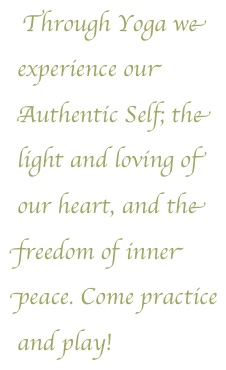  Through Yoga we experience our Authentic Self; the light and loving of our heart, and the freedom of inner peace. Come practice and play!